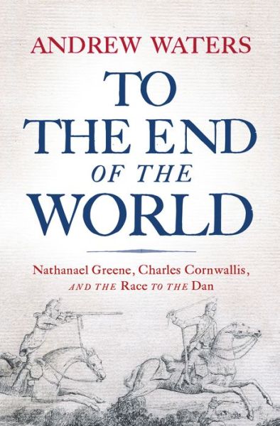 Cover for Andrew Waters · To the End of the World: Nathanael Greene, Charles Cornwallis, and the Race to the Dan (Hardcover Book) (2020)