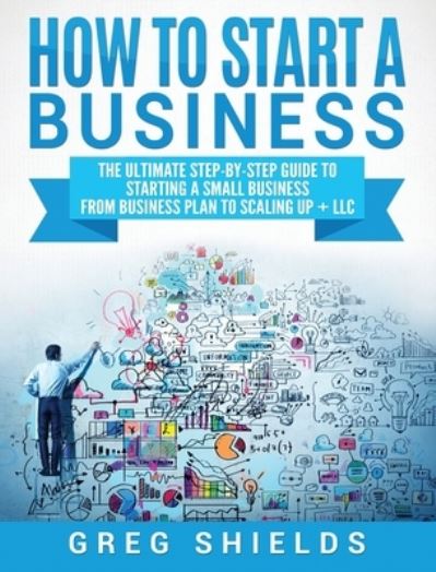 Cover for Greg Shields · How to Start a Business: The Ultimate Step-By-Step Guide to Starting a Small Business from Business Plan to Scaling up + LLC (Hardcover Book) (2020)