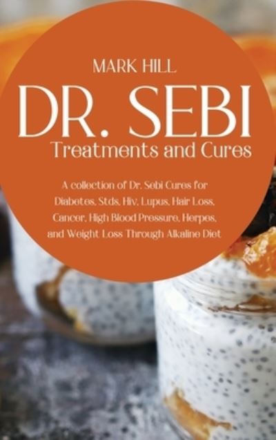 Cover for Mark Hill · Dr SEBI Treatments and Cures: A Collection of Dr. Sebi Cures for Diabetes, Stds, Hiv, Lupus, Hair Loss, Cancer, High Blood Pressure, Herpes, and Weight Loss Through Alkaline Diet (Hardcover Book) (2021)