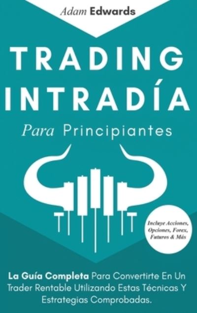 Cover for Adam Edwards · Trading Intradia Para Principiantes: La Guia Completa Para Convertirte En Un Trader Rentable Utilizando Estas Tecnicas Y Estrategias Comprobadas. Incluye Acciones, Opciones, Forex, Futuros &amp; Mas (Hardcover Book) (2020)