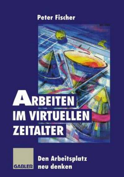 Arbeiten im Virtuellen Zeitalter - Peter Fischer - Books - Springer Fachmedien Wiesbaden - 9783322827487 - February 19, 2012