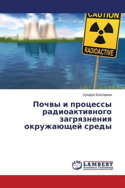 Cover for Kukharuk Ekaterina · Pochvy I Protsessy Radioaktivnogo Zagryazneniya Okruzhayushchey Sredy (Paperback Book) [Russian edition] (2014)