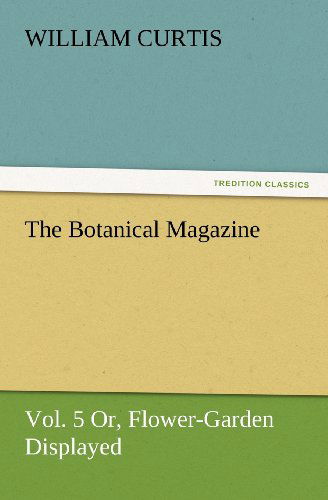 Cover for William Curtis · The Botanical Magazine, Vol. 5 Or, Flower-garden Displayed (Tredition Classics) (Paperback Book) (2012)