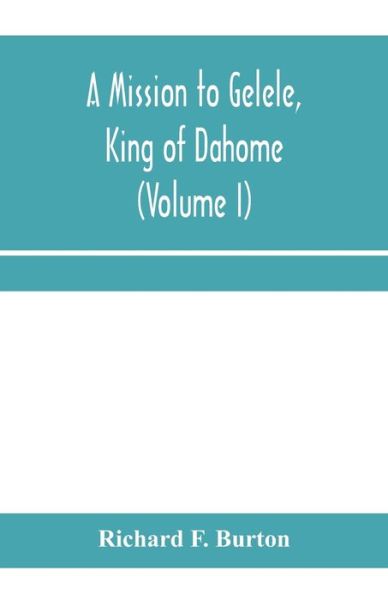 Cover for Richard F Burton · A mission to Gelele, king of Dahome; With Notices of The so called Amazons, the grand customs, the yearly customs, the human sacrifices, the present state of the slave trade, and the Negro's Place in Nature (Volume I) (Paperback Book) (2020)