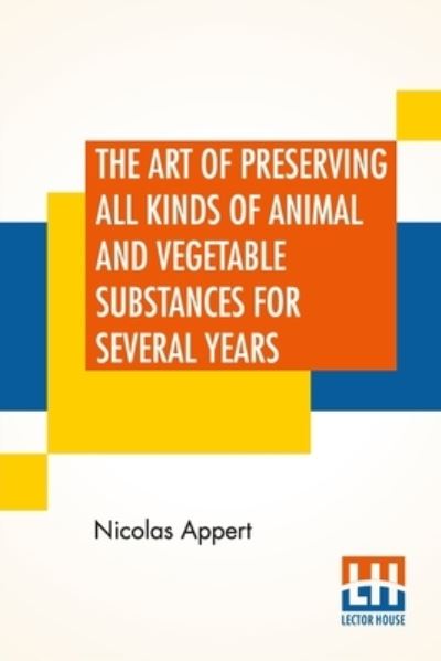 The Art Of Preserving All Kinds Of Animal And Vegetable Substances For Several Years - Nicolas Appert - Books - Lector House - 9789354204487 - June 5, 2021