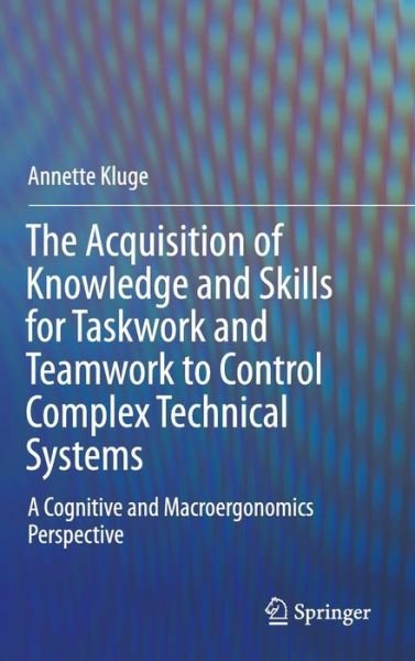 Annette Kluge · The Acquisition of Knowledge and Skills for Taskwork and Teamwork to Control Complex Technical Systems: A Cognitive and Macroergonomics Perspective (Hardcover Book) [2014 edition] (2014)