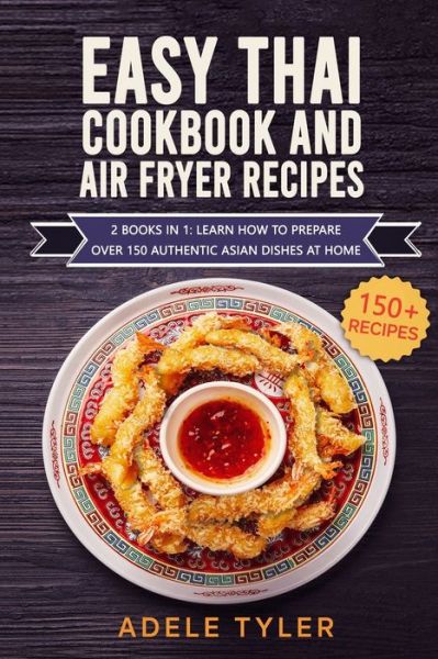 Cover for Tyler Adele Tyler · Easy Thai Cookbook And Air Fryer Recipes: 2 Books In 1: Learn How To Prepare Over 150 Authentic Asian Dishes At Home (Pocketbok) (2021)