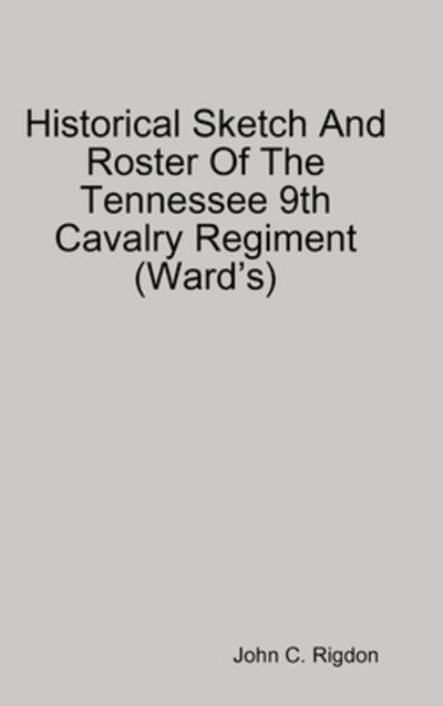 Cover for John C. Rigdon · Historical Sketch And Roster Of The Tennessee 9th Cavalry Regiment (Hardcover Book) (2019)