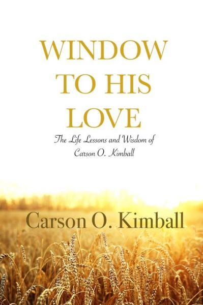 Cover for Carson Kimball · Window to His Love: The Life Lessons and Wisdom of Carson O. Kimball (Paperback Book) (2019)