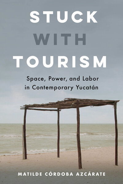 Cover for Matilde Cordoba Azcarate · Stuck with Tourism: Space, Power, and Labor in Contemporary Yucatan (Hardcover Book) (2020)