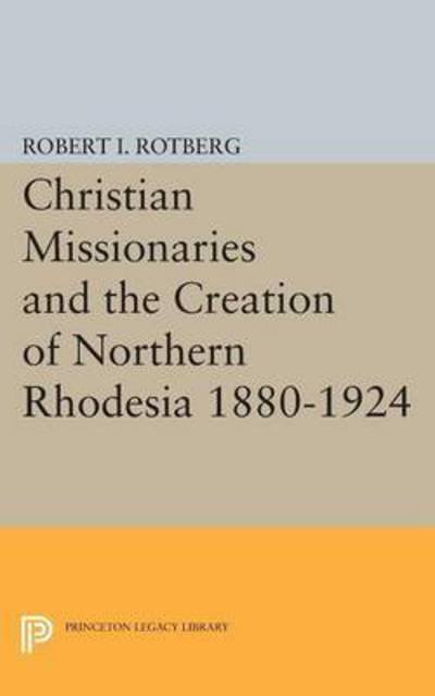 Cover for Robert I. Rotberg · Christian Missionaries and the Creation of Northern Rhodesia 1880-1924 - Princeton Legacy Library (Paperback Book) (2015)
