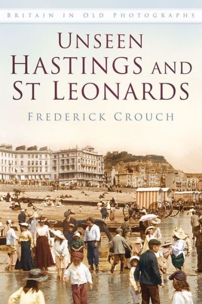 Cover for Frederick Crouch · Unseen Hastings and St Leonards: Britain in Old Photographs (Paperback Book) (2016)