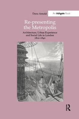 Cover for Dana Arnold · Re-Presenting the Metropolis: Architecture, Urban Experience and Social Life in London 1800-1840 (Paperback Book) (2017)