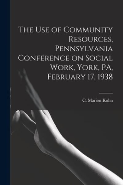 Cover for C Marion Kohn · The Use of Community Resources, Pennsylvania Conference on Social Work, York, PA, February 17, 1938 (Paperback Book) (2021)