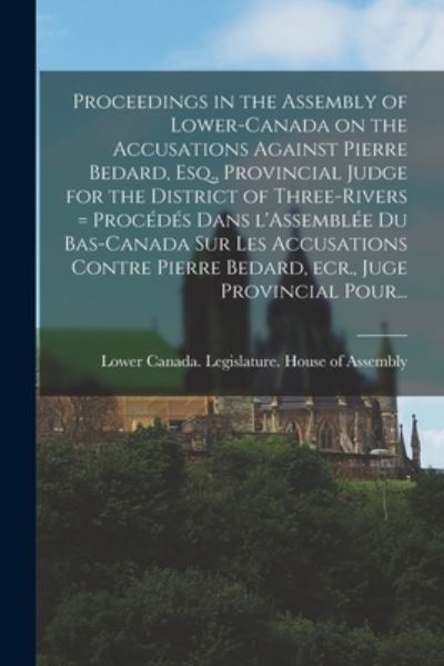 Cover for Lower Canada Legislature House of a · Proceedings in the Assembly of Lower-Canada on the Accusations Against Pierre Bedard, Esq., Provincial Judge for the District of Three-Rivers [microform] = Procedes Dans L'Assemblee Du Bas-Canada Sur Les Accusations Contre Pierre Bedard, Ecr., Juge... (Paperback Book) (2021)