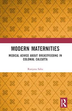 Cover for Saha, Ranjana (Manipal Academy of Higher Education, India) · Modern Maternities: Medical Advice about Breastfeeding in Colonial Calcutta (Paperback Book) (2024)