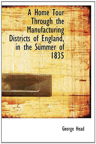 A Home Tour Through the Manufacturing Districts of England, in the Summer of 1835 - Head, George, Sir - Książki - BiblioLife - 9781115798488 - 1 września 2009