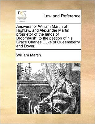 Answers for William Martin of Highlaw, and Alexander Martin Proprietor of the Lands of Broombush; to the Petition of His Grace Charles Duke of Queensberry and Dover. - William Martin - Books - Gale ECCO, Print Editions - 9781171381488 - July 23, 2010