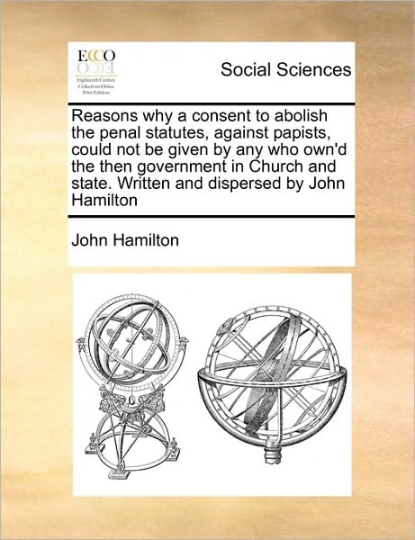 Cover for John Hamilton · Reasons Why a Consent to Abolish the Penal Statutes, Against Papists, Could Not Be Given by Any Who Own'd the then Government in Church and State. Wri (Paperback Book) (2010)