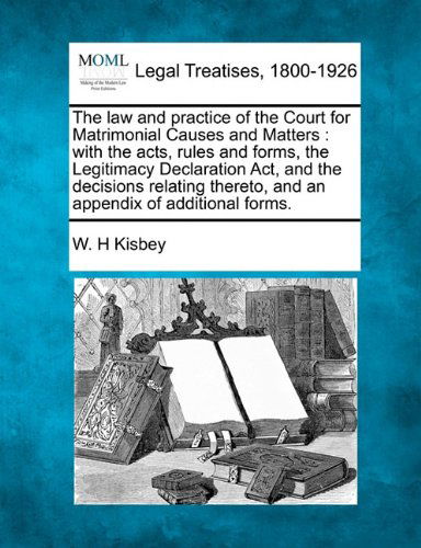 Cover for W. H Kisbey · The Law and Practice of the Court for Matrimonial Causes and Matters: with the Acts, Rules and Forms, the Legitimacy Declaration Act, and the ... Thereto, and an Appendix of Additional Forms. (Paperback Book) (2010)