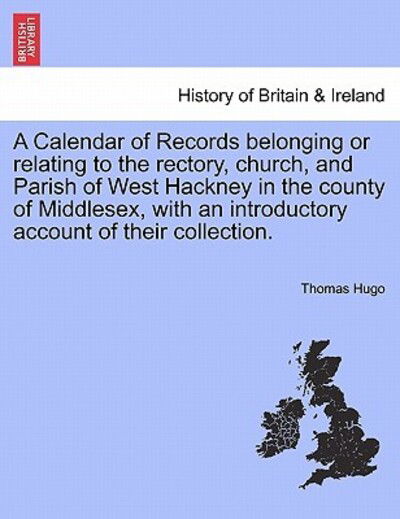 A Calendar of Records Belonging or Relating to the Rectory, Church, and Parish of West Hackney in the County of Middlesex, with an Introductory Account - Thomas Hugo - Livros - British Library, Historical Print Editio - 9781240920488 - 11 de janeiro de 2011