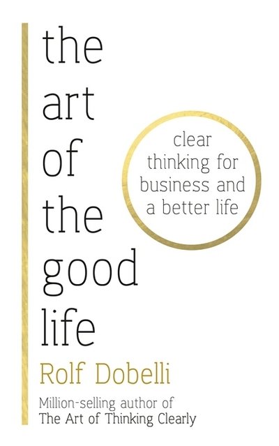 Cover for Rolf Dobelli · The Art of the Good Life: Clear Thinking for Business and a Better Life (Inbunden Bok) (2017)