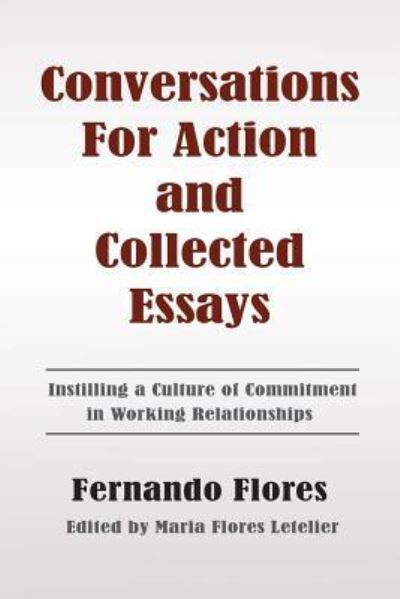 Conversations for Action and Collected Essays: Instilling a Culture of Commitment in Working Relationships - Fernando Flores - Livros - Createspace - 9781478378488 - 25 de abril de 2013
