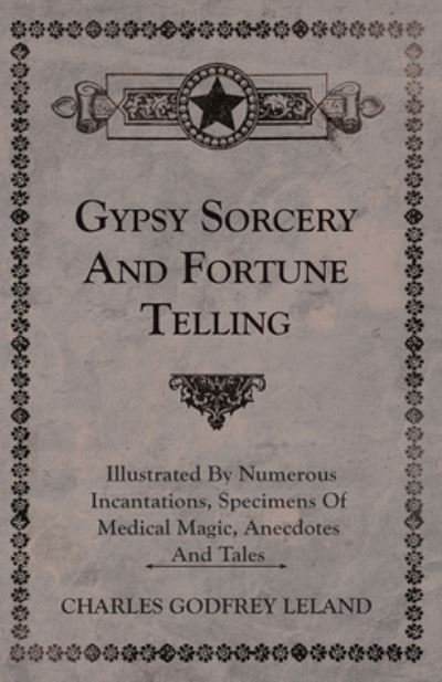 Cover for Charles Godfrey Leland · Gypsy Sorcery and Fortune Telling - Illustrated by Numerous Incantations, Specimens of Medical Magic, Anecdotes and Tales (Inbunden Bok) (2022)