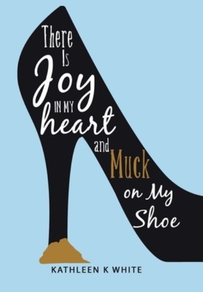 Cover for Kathleen K. White · There Is Joy in My Heart and Muck on My Shoe (Book) (2022)