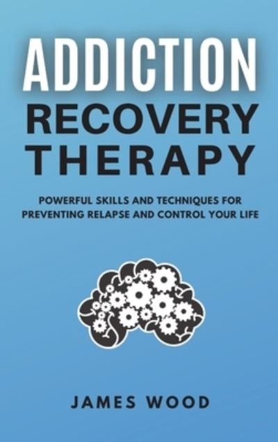 Cover for James Wood · ADDICTION RECOVERY Therapy Powerful Skills and Techniques for Preventing Relapse and Control Your Life (Hardcover Book) (2021)