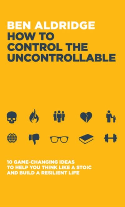 Cover for Ben Aldridge · How to Control the Uncontrollable: 10 Game Changing Ideas to Help You Think Like a Stoic and Build a Resilient Life (Paperback Book) (2022)
