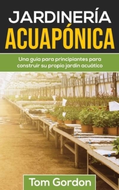 Cover for Tom Gordon · Jardineria Acuaponica: Una guia para principiantes para construir su propio jardin acuatico (Paperback Book) (2020)