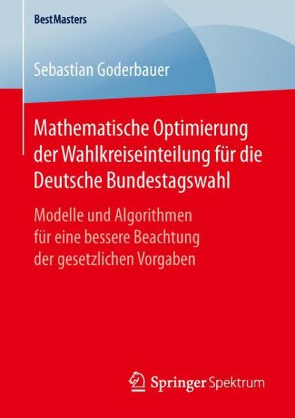 Cover for Sebastian Goderbauer · Mathematische Optimierung Der Wahlkreiseinteilung Fur Die Deutsche Bundestagswahl: Modelle Und Algorithmen Fur Eine Bessere Beachtung Der Gesetzlichen Vorgaben - Bestmasters (Paperback Book) [1. Aufl. 2016 edition] (2016)