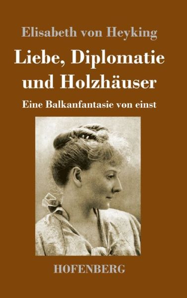 Cover for Elisabeth Von Heyking · Liebe, Diplomatie und Holzhauser: Eine Balkanfantasie von einst (Gebundenes Buch) (2020)