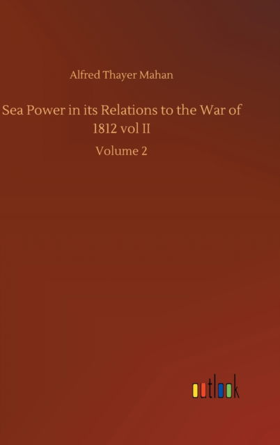 Cover for Alfred Thayer Mahan · Sea Power in its Relations to the War of 1812 vol II: Volume 2 (Gebundenes Buch) (2020)