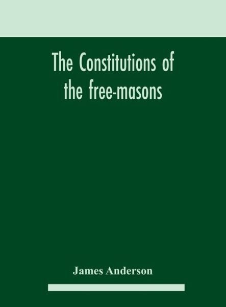 The constitutions of the free-masons: containing the history, charges, regulations, &c. of that most ancient and right worshipful fraternity: for the use of the lodges - James Anderson - Livres - Alpha Edition - 9789354182488 - 21 octobre 2020