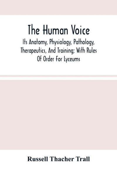 Cover for Russell Thacher Trall · The Human Voice; Its Anatomy, Physiology, Pathology, Therapeutics, And Training; With Rules Of Order For Lyceums (Paperback Book) (2021)