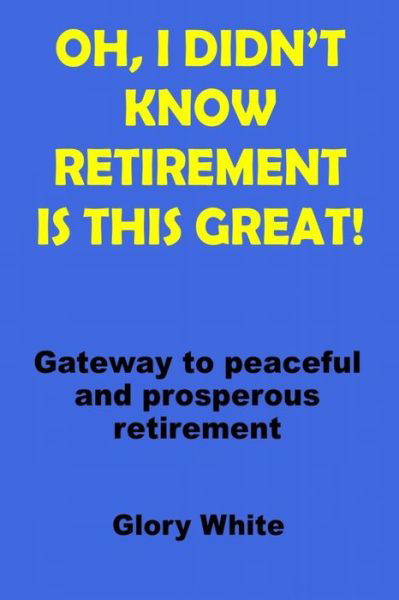 Glory White · Oh, I Didn't Know Retirement Is This Great!: Gateway to peaceful and prosperous retirement (Paperback Bog) (2022)