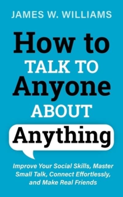 Cover for James W Williams · How to Talk to Anyone About Anything: Improve Your Social Skills, Master Small Talk, Connect Effortlessly, and Make Real Friends - Communication Skills Training (Paperback Book) (2021)