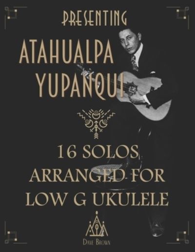 Cover for Dave Brown · Presenting Atahualpa Yupanqui: 16 solos for Low G ukulele (Paperback Book) (2022)