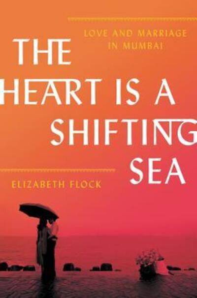 Cover for Elizabeth Flock · The Heart Is a Shifting Sea: Love and Marriage in Mumbai (Hardcover Book) [First edition. edition] (2018)