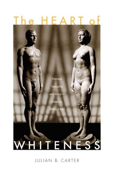 Julian B Carter · The Heart of Whiteness: Normal Sexuality and Race in America, 1880-1940 (Paperback Book) (2007)