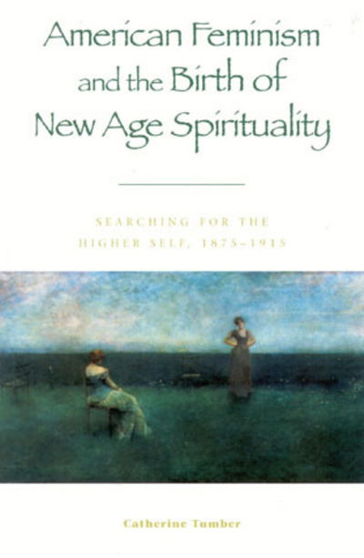 Cover for Catherine Tumber · American Feminism and the Birth of New Age Spirituality: Searching for the Higher Self, 1875-1915 - American Intellectual Culture (Hardcover Book) (2002)