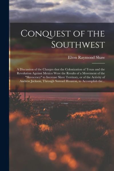 Cover for Elton Raymond B 1886 Shaw · Conquest of the Southwest: a Discussion of the Charges That the Colonization of Texas and the Revolution Against Mexico Were the Results of a Movement of the slavocracy to Increase Slave Territory, or of the Activity of Andrew Jackson, Through... (Paperback Book) (2021)