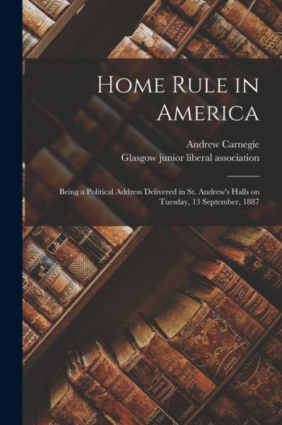 Cover for Andrew 1835-1919 Carnegie · Home Rule in America: Being a Political Address Delivered in St. Andrew's Halls on Tuesday, 13 September, 1887 (Paperback Book) (2021)