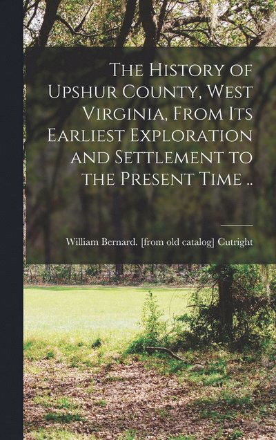 Cover for William Bernard [From Old Cutright · History of Upshur County, West Virginia, from Its Earliest Exploration and Settlement to the Present Time . . (Book) (2022)