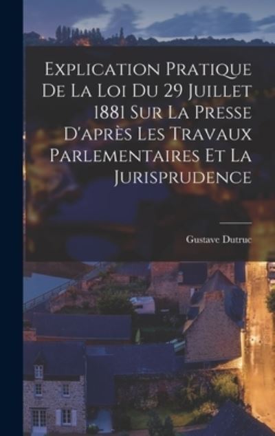 Cover for Gustave Dutruc · Explication Pratique de la Loi du 29 Juillet 1881 Sur la Presse d'après les Travaux Parlementaires et la Jurisprudence (Book) (2022)