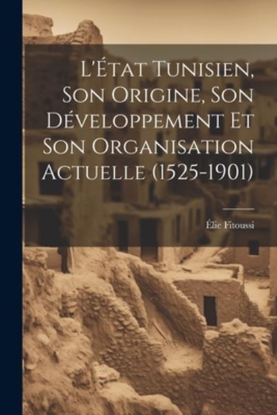 Cover for Élie Fitoussi · L'État Tunisien, Son Origine, Son développement et Son Organisation Actuelle (1525-1901) (Book) (2023)