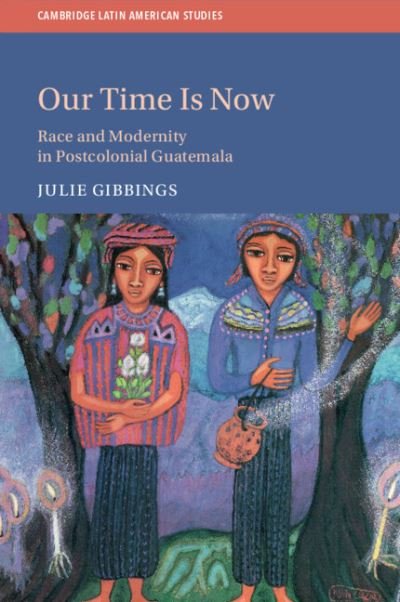 Cover for Gibbings, Julie (University of Edinburgh) · Our Time is Now: Race and Modernity in Postcolonial Guatemala - Cambridge Latin American Studies (Taschenbuch) [New edition] (2022)