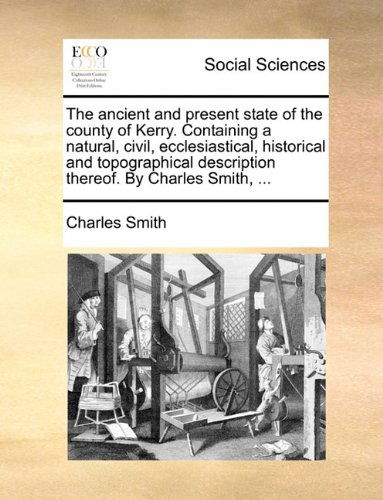 The Ancient and Present State of the County of Kerry. Containing a Natural, Civil, Ecclesiastical, Historical and Topographical Description Thereof. by Charles Smith, ... - Charles Smith - Bücher - Gale ECCO, Print Editions - 9781140889489 - 28. Mai 2010